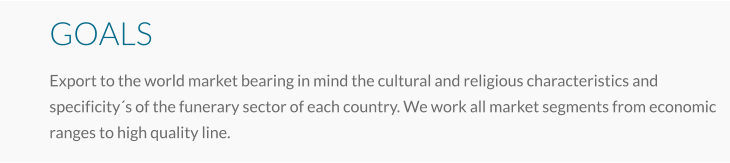 GOALS Export to the world market bearing in mind the cultural and religious characteristics and specificity´s of the funerary sector of each country. We work all market segments from economic ranges to high quality line.