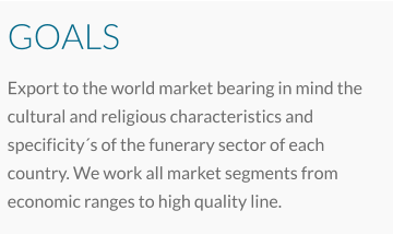 GOALS Export to the world market bearing in mind the cultural and religious characteristics and specificity´s of the funerary sector of each country. We work all market segments from economic ranges to high quality line.