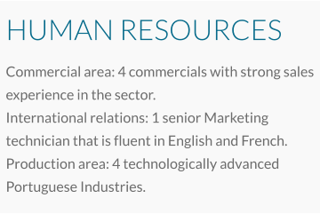 HUMAN RESOURCES Commercial area: 4 commercials with strong sales experience in the sector. International relations: 1 senior Marketing technician that is fluent in English and French. Production area: 4 technologically advanced Portuguese Industries.