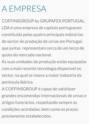 A EMPRESA COFFINSGROUP by GRUPAFEX PORTUGAL, LDA é uma empresa de capitais portugueses constituída pelas quatro principais indústrias do sector de produção de urnas em Portugal, que juntas  representam cerca de um terço de quota do mercado nacional. As suas unidades de produção estão equipadas com a mais recente tecnologia disponível no sector, na qual se insere a maior indústria da península ibérica. A COFFINSGROUP é capaz de satisfazer grandes encomendas internacionais de urnas e artigos funerários, respeitando sempre as condições acordadas, bem como os prazos previamente estabelecidos.