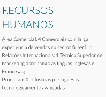 RECURSOS HUMANOS Área Comercial: 4 Comerciais com larga experiência de vendas no sector funerário; Relações Internacionais: 1 Técnico Superior de Marketing dominando as línguas Inglesas e Francesas; Produção: 4 Indústrias portuguesas tecnologicamente avançadas.