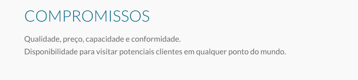 COMPROMISSOS Qualidade, preço, capacidade e conformidade. Disponibilidade para visitar potenciais clientes em qualquer ponto do mundo.