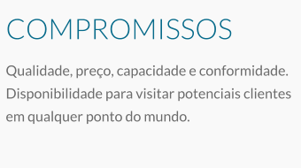 COMPROMISSOS Qualidade, preço, capacidade e conformidade. Disponibilidade para visitar potenciais clientes em qualquer ponto do mundo.